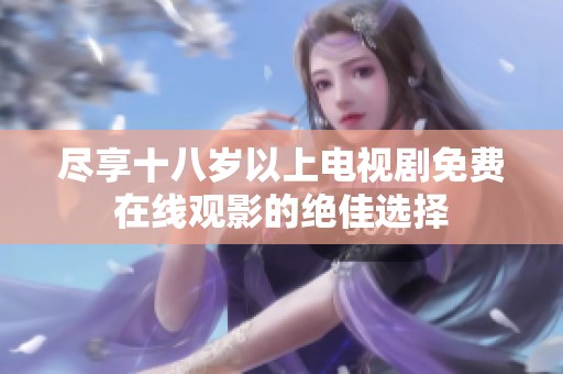 尽享十八岁以上电视剧免费在线观影的绝佳选择