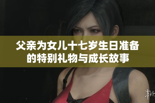 父亲为女儿十七岁生日准备的特别礼物与成长故事