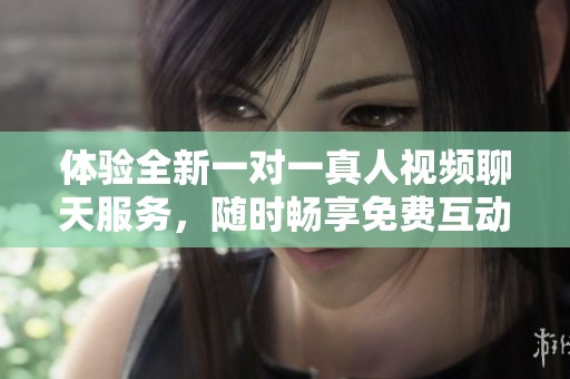 体验全新一对一真人视频聊天服务，随时畅享免费互动乐趣