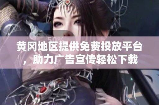 黄冈地区提供免费投放平台，助力广告宣传轻松下载