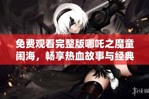 免费观看完整版哪吒之魔童闹海，畅享热血故事与经典音乐