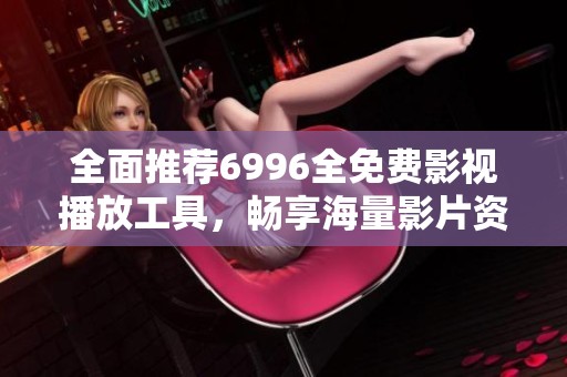 全面推荐6996全免费影视播放工具，畅享海量影片资源