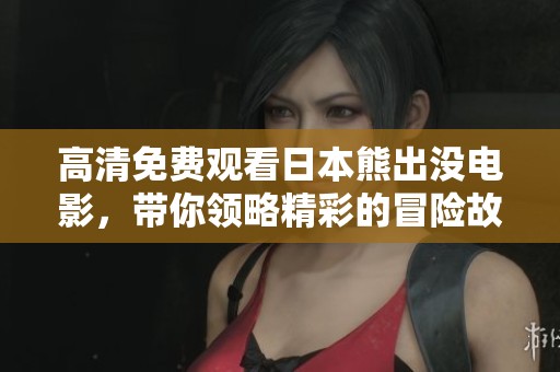 高清免费观看日本熊出没电影，带你领略精彩的冒险故事