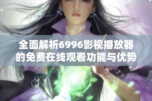 全面解析6996影视播放器的免费在线观看功能与优势