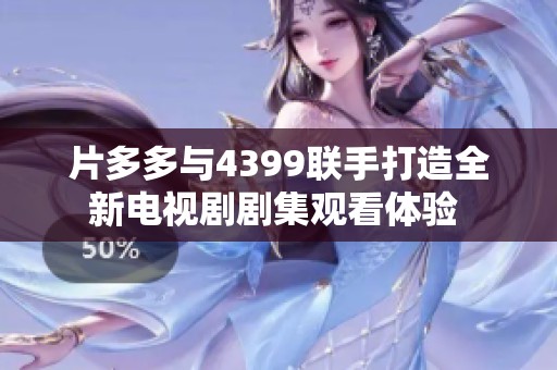 片多多与4399联手打造全新电视剧剧集观看体验 