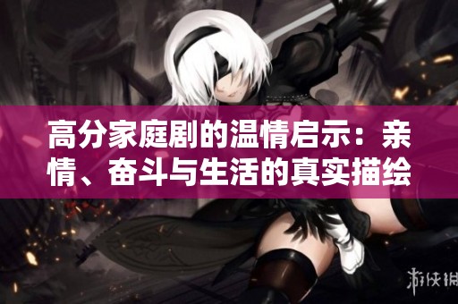 高分家庭剧的温情启示：亲情、奋斗与生活的真实描绘