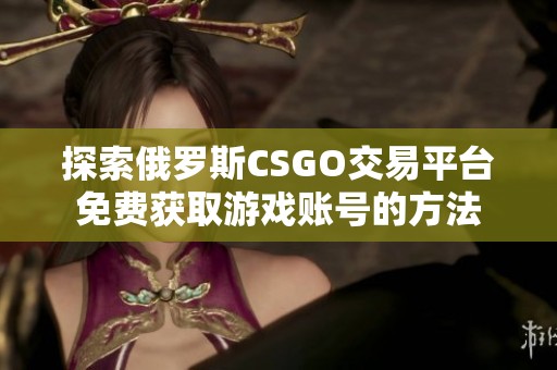 探索俄罗斯CSGO交易平台免费获取游戏账号的方法