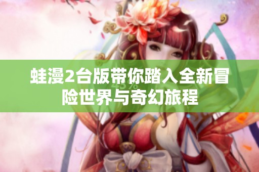 蛙漫2台版带你踏入全新冒险世界与奇幻旅程