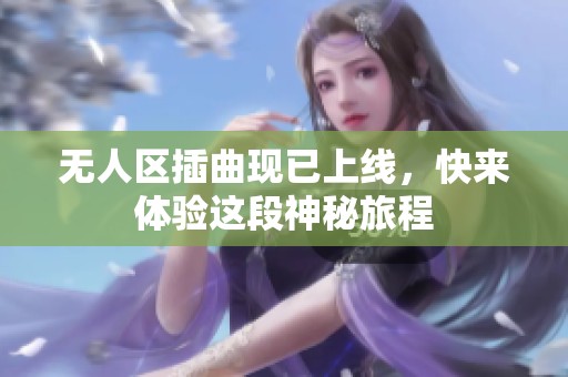 无人区插曲现已上线，快来体验这段神秘旅程