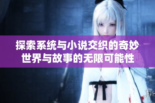 探索系统与小说交织的奇妙世界与故事的无限可能性