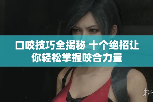 口咬技巧全揭秘 十个绝招让你轻松掌握咬合力量