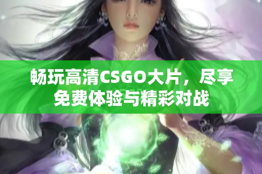 畅玩高清CSGO大片，尽享免费体验与精彩对战