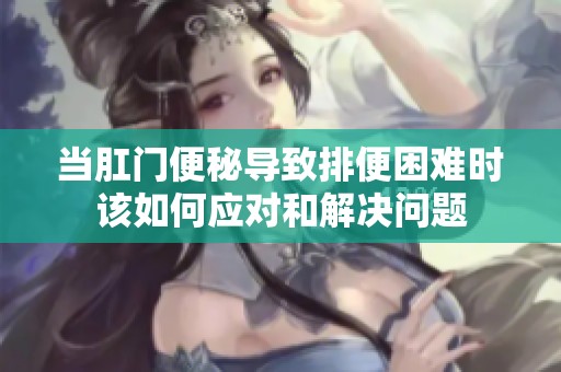 当肛门便秘导致排便困难时该如何应对和解决问题