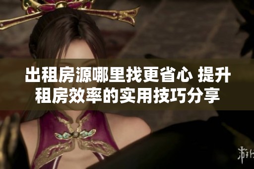出租房源哪里找更省心 提升租房效率的实用技巧分享