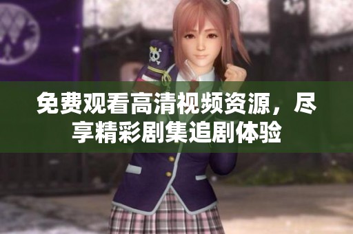免费观看高清视频资源，尽享精彩剧集追剧体验