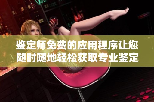 鉴定师免费的应用程序让您随时随地轻松获取专业鉴定服务