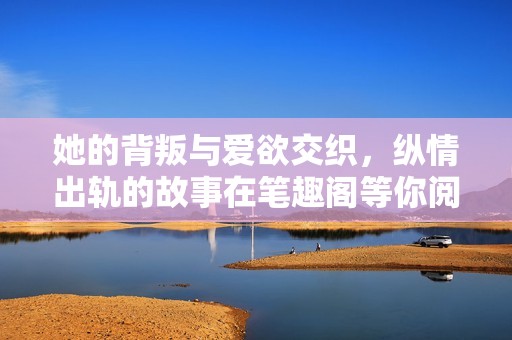 她的背叛与爱欲交织，纵情出轨的故事在笔趣阁等你阅读