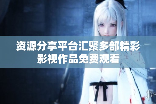 资源分享平台汇聚多部精彩影视作品免费观看