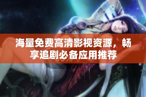 海量免费高清影视资源，畅享追剧必备应用推荐