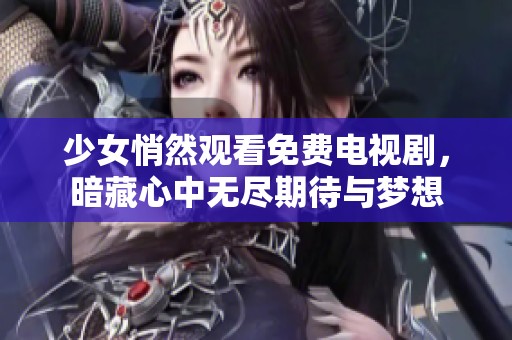 少女悄然观看免费电视剧，暗藏心中无尽期待与梦想
