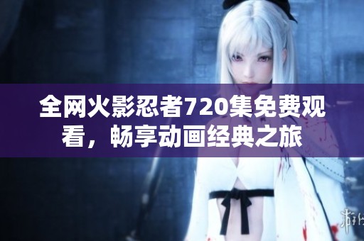 全网火影忍者720集免费观看，畅享动画经典之旅