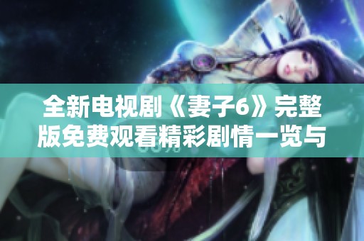 全新电视剧《妻子6》完整版免费观看精彩剧情一览与角色解析