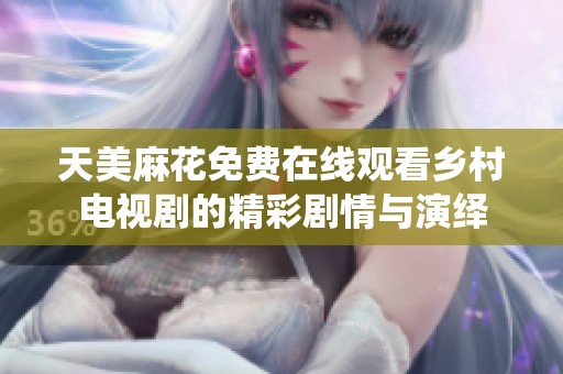 天美麻花免费在线观看乡村电视剧的精彩剧情与演绎