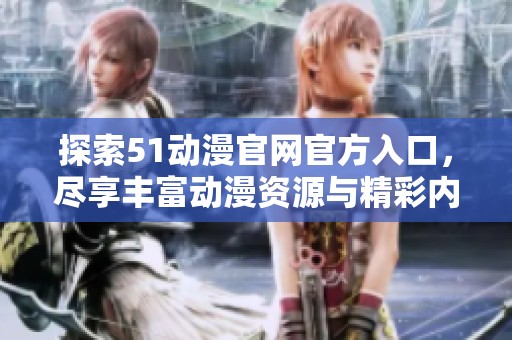 探索51动漫官网官方入口，尽享丰富动漫资源与精彩内容