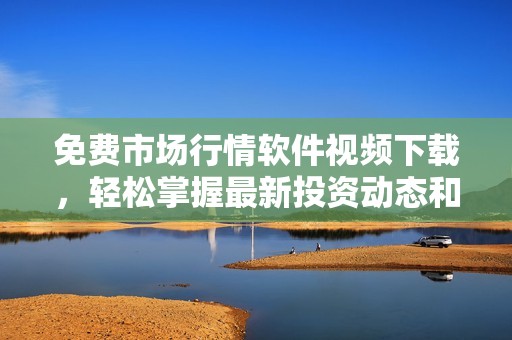 免费市场行情软件视频下载，轻松掌握最新投资动态和数据