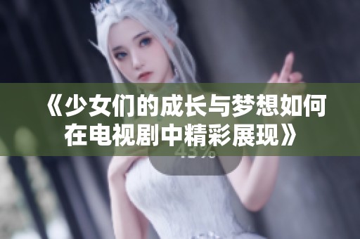 《少女们的成长与梦想如何在电视剧中精彩展现》