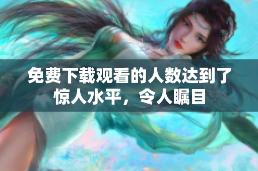 免费下载观看的人数达到了惊人水平，令人瞩目