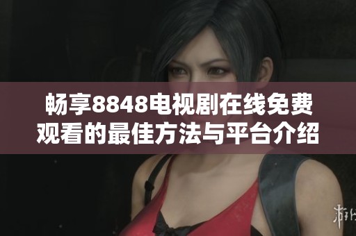 畅享8848电视剧在线免费观看的最佳方法与平台介绍