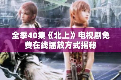 全季40集《北上》电视剧免费在线播放方式揭秘