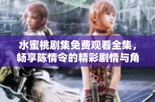 水蜜桃剧集免费观看全集，畅享陈情令的精彩剧情与角色魅力