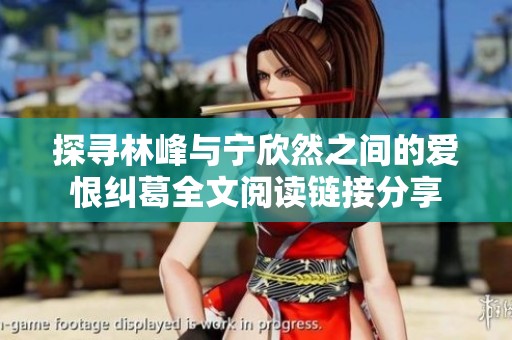 探寻林峰与宁欣然之间的爱恨纠葛全文阅读链接分享