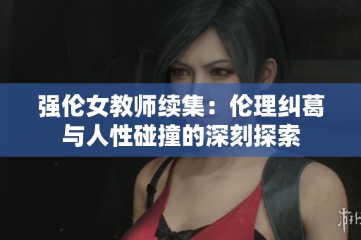 强伦女教师续集：伦理纠葛与人性碰撞的深刻探索