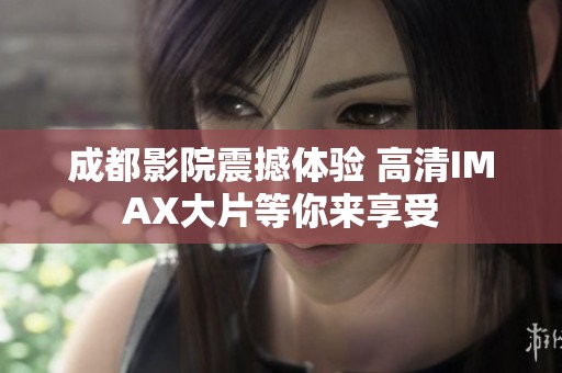 成都影院震撼体验 高清IMAX大片等你来享受