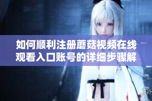 如何顺利注册蘑菇视频在线观看入口账号的详细步骤解析