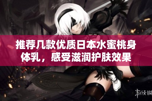 推荐几款优质日本水蜜桃身体乳，感受滋润护肤效果