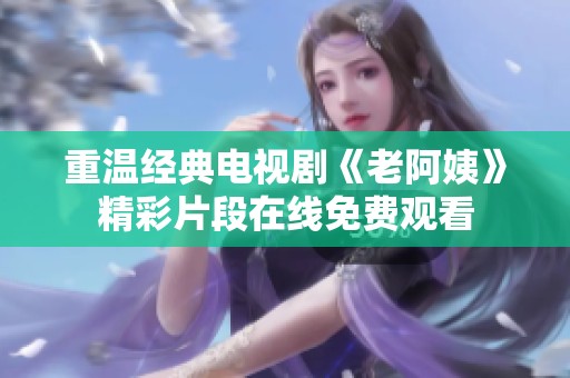 重温经典电视剧《老阿姨》精彩片段在线免费观看