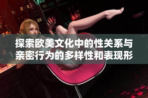 探索欧美文化中的性关系与亲密行为的多样性和表现形式
