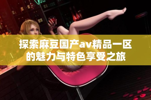 探索麻豆国产av精品一区的魅力与特色享受之旅