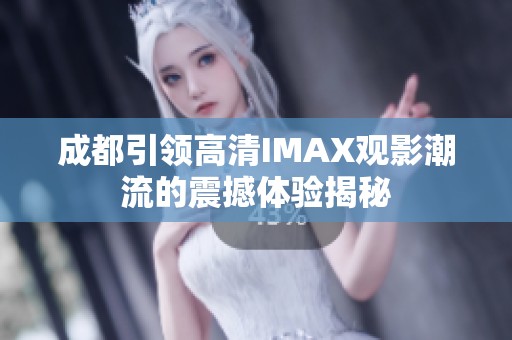 成都引领高清IMAX观影潮流的震撼体验揭秘