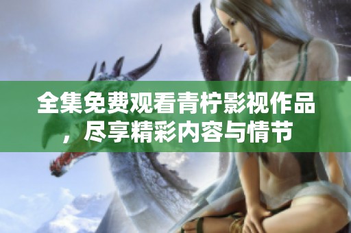 全集免费观看青柠影视作品，尽享精彩内容与情节