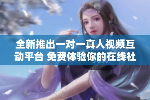 全新推出一对一真人视频互动平台 免费体验你的在线社交新世界