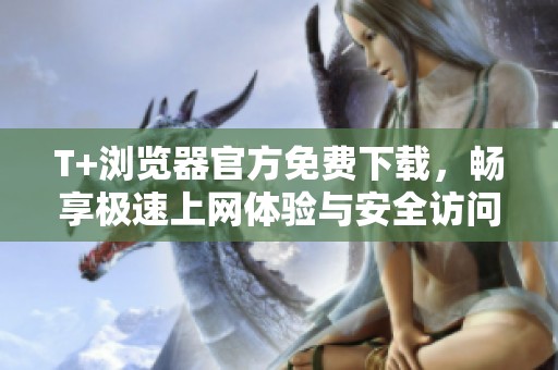 T+浏览器官方免费下载，畅享极速上网体验与安全访问技巧