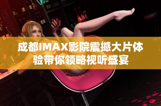 成都IMAX影院震撼大片体验带你领略视听盛宴