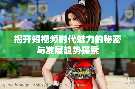 揭开短视频时代魅力的秘密与发展趋势探索