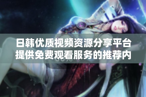 日韩优质视频资源分享平台提供免费观看服务的推荐内容