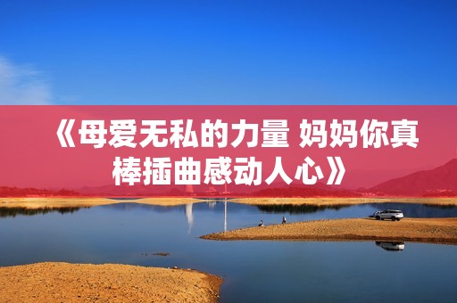 《母爱无私的力量 妈妈你真棒插曲感动人心》